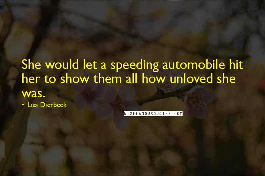 Lisa Dierbeck Quotes: She would let a speeding automobile hit her to show them all how unloved she was.