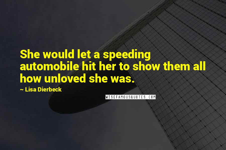 Lisa Dierbeck Quotes: She would let a speeding automobile hit her to show them all how unloved she was.