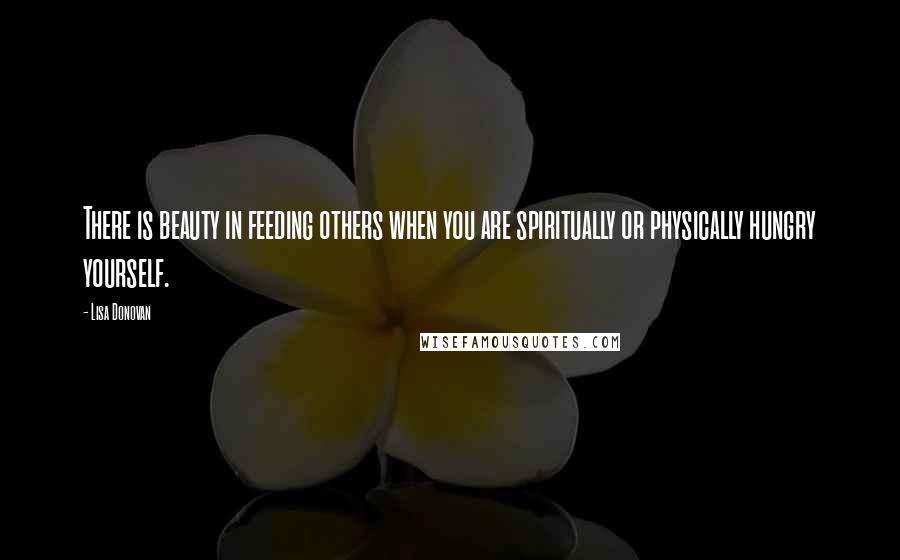 Lisa Donovan Quotes: There is beauty in feeding others when you are spiritually or physically hungry yourself.