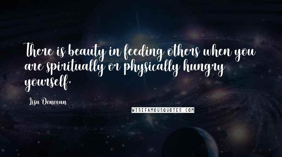 Lisa Donovan Quotes: There is beauty in feeding others when you are spiritually or physically hungry yourself.