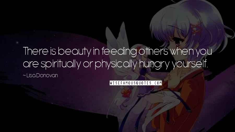 Lisa Donovan Quotes: There is beauty in feeding others when you are spiritually or physically hungry yourself.