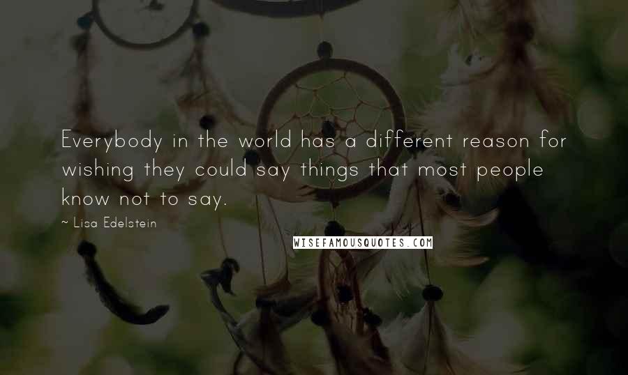 Lisa Edelstein Quotes: Everybody in the world has a different reason for wishing they could say things that most people know not to say.