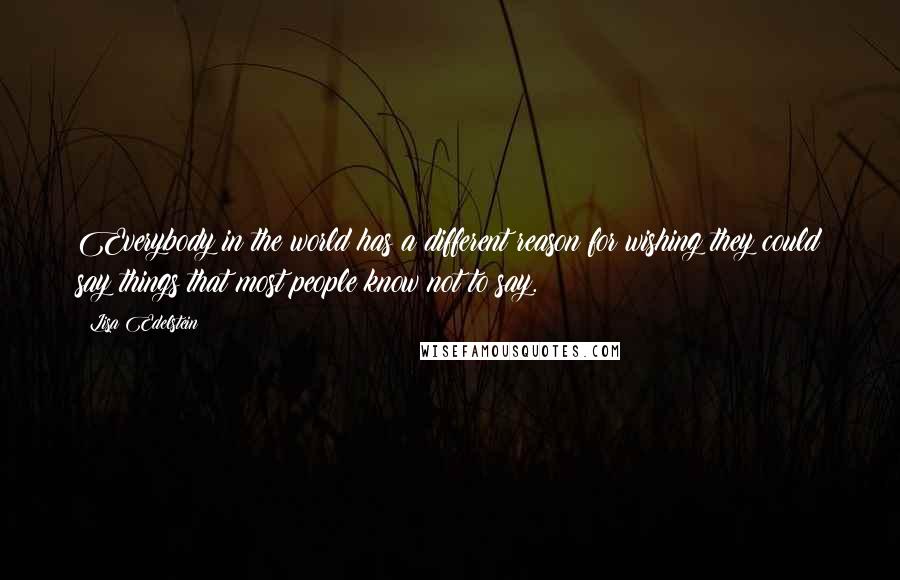 Lisa Edelstein Quotes: Everybody in the world has a different reason for wishing they could say things that most people know not to say.