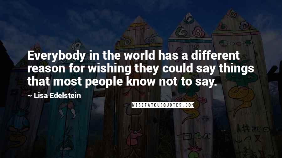 Lisa Edelstein Quotes: Everybody in the world has a different reason for wishing they could say things that most people know not to say.