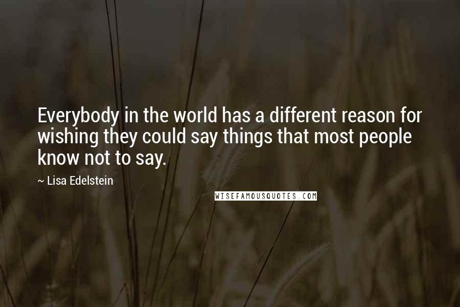Lisa Edelstein Quotes: Everybody in the world has a different reason for wishing they could say things that most people know not to say.