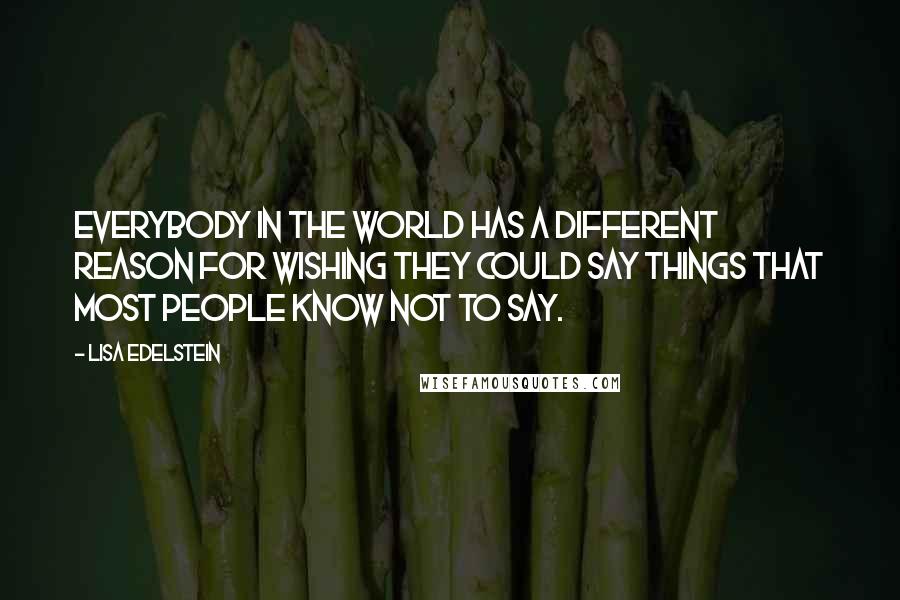 Lisa Edelstein Quotes: Everybody in the world has a different reason for wishing they could say things that most people know not to say.