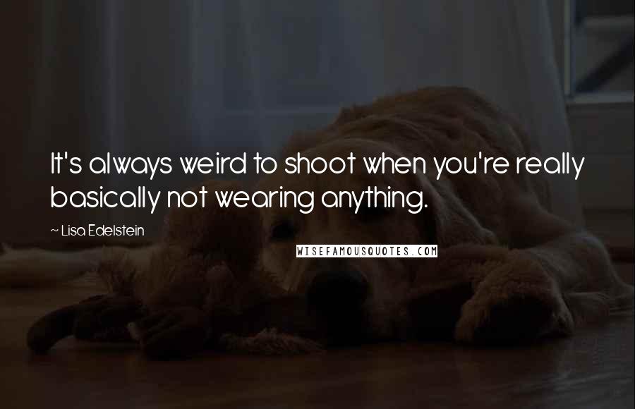 Lisa Edelstein Quotes: It's always weird to shoot when you're really basically not wearing anything.