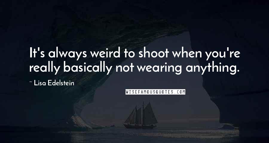 Lisa Edelstein Quotes: It's always weird to shoot when you're really basically not wearing anything.
