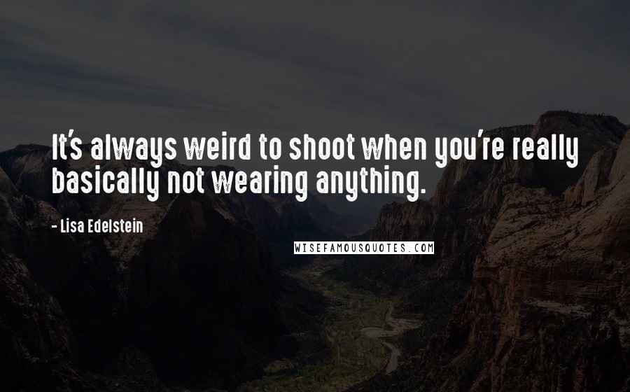 Lisa Edelstein Quotes: It's always weird to shoot when you're really basically not wearing anything.