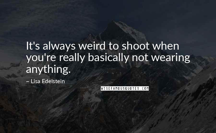 Lisa Edelstein Quotes: It's always weird to shoot when you're really basically not wearing anything.