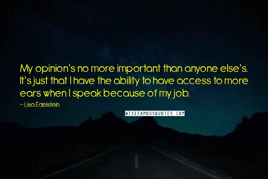 Lisa Edelstein Quotes: My opinion's no more important than anyone else's. It's just that I have the ability to have access to more ears when I speak because of my job.