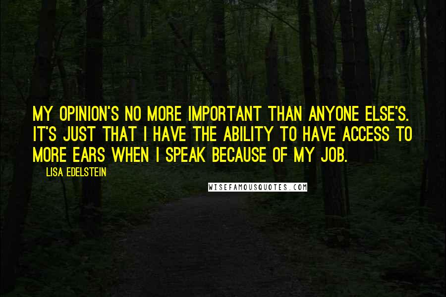 Lisa Edelstein Quotes: My opinion's no more important than anyone else's. It's just that I have the ability to have access to more ears when I speak because of my job.