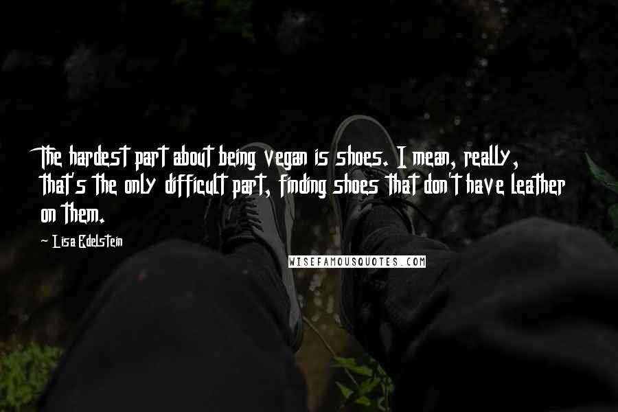 Lisa Edelstein Quotes: The hardest part about being vegan is shoes. I mean, really, that's the only difficult part, finding shoes that don't have leather on them.