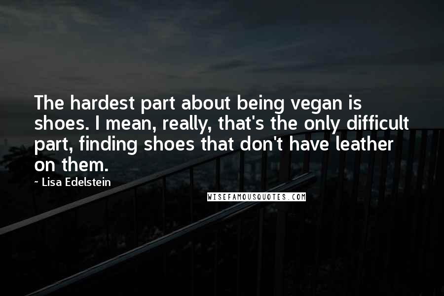 Lisa Edelstein Quotes: The hardest part about being vegan is shoes. I mean, really, that's the only difficult part, finding shoes that don't have leather on them.