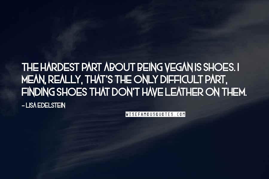 Lisa Edelstein Quotes: The hardest part about being vegan is shoes. I mean, really, that's the only difficult part, finding shoes that don't have leather on them.