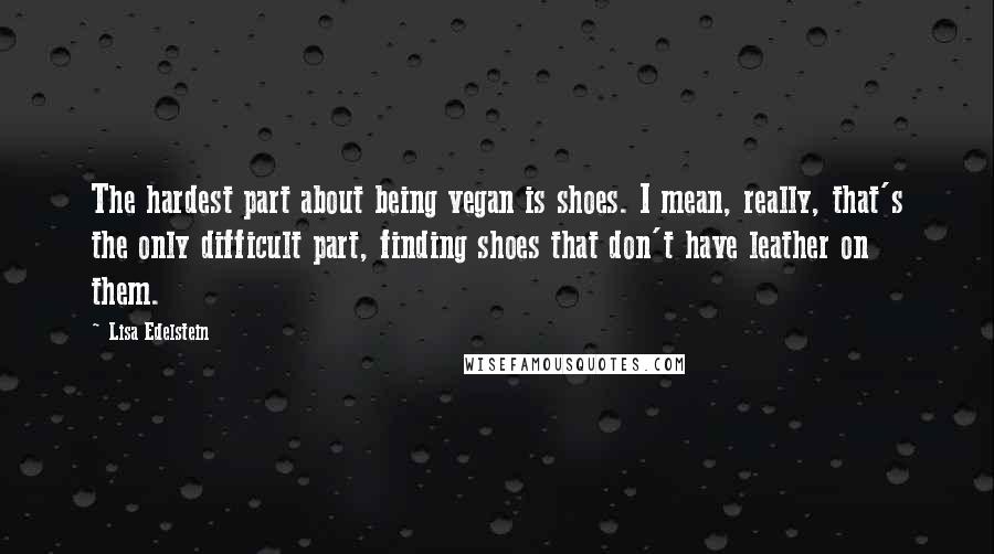 Lisa Edelstein Quotes: The hardest part about being vegan is shoes. I mean, really, that's the only difficult part, finding shoes that don't have leather on them.