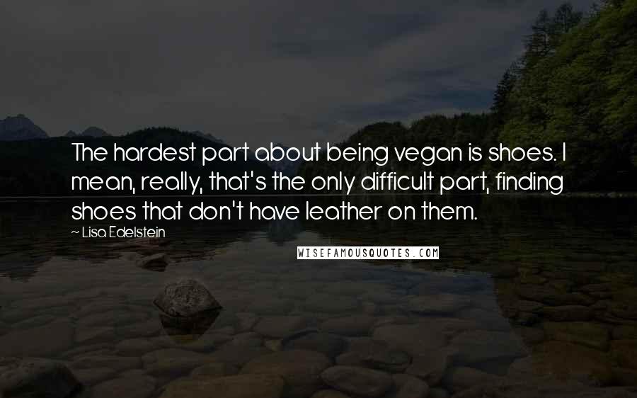 Lisa Edelstein Quotes: The hardest part about being vegan is shoes. I mean, really, that's the only difficult part, finding shoes that don't have leather on them.