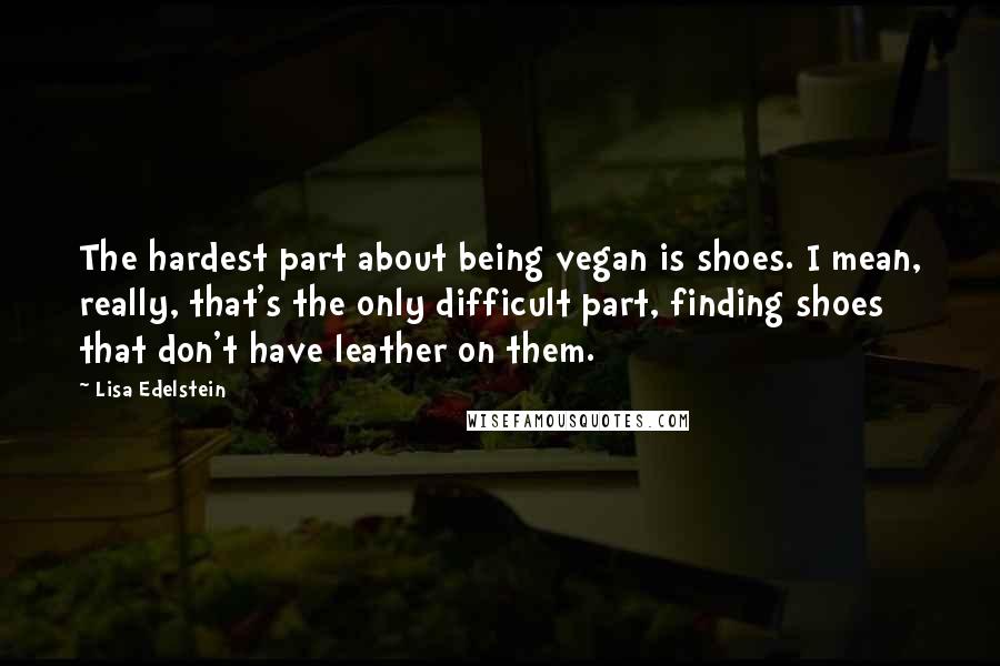 Lisa Edelstein Quotes: The hardest part about being vegan is shoes. I mean, really, that's the only difficult part, finding shoes that don't have leather on them.