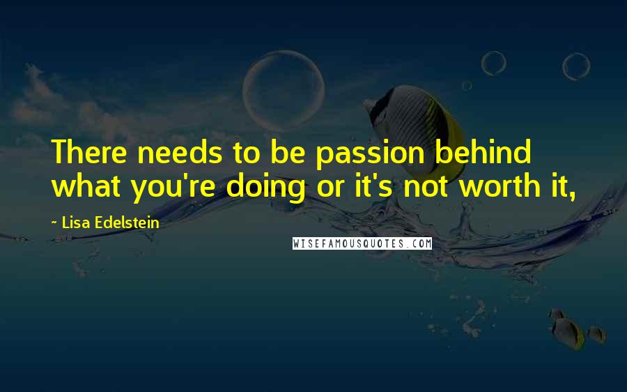 Lisa Edelstein Quotes: There needs to be passion behind what you're doing or it's not worth it,