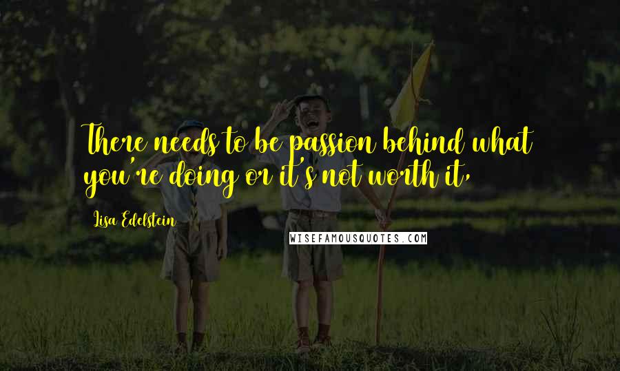 Lisa Edelstein Quotes: There needs to be passion behind what you're doing or it's not worth it,