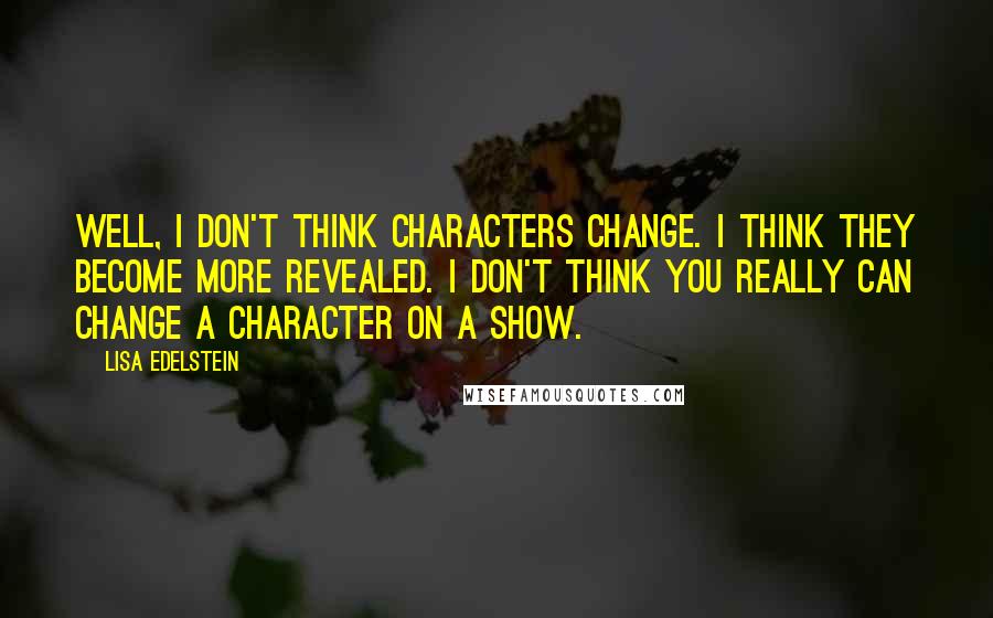 Lisa Edelstein Quotes: Well, I don't think characters change. I think they become more revealed. I don't think you really can change a character on a show.