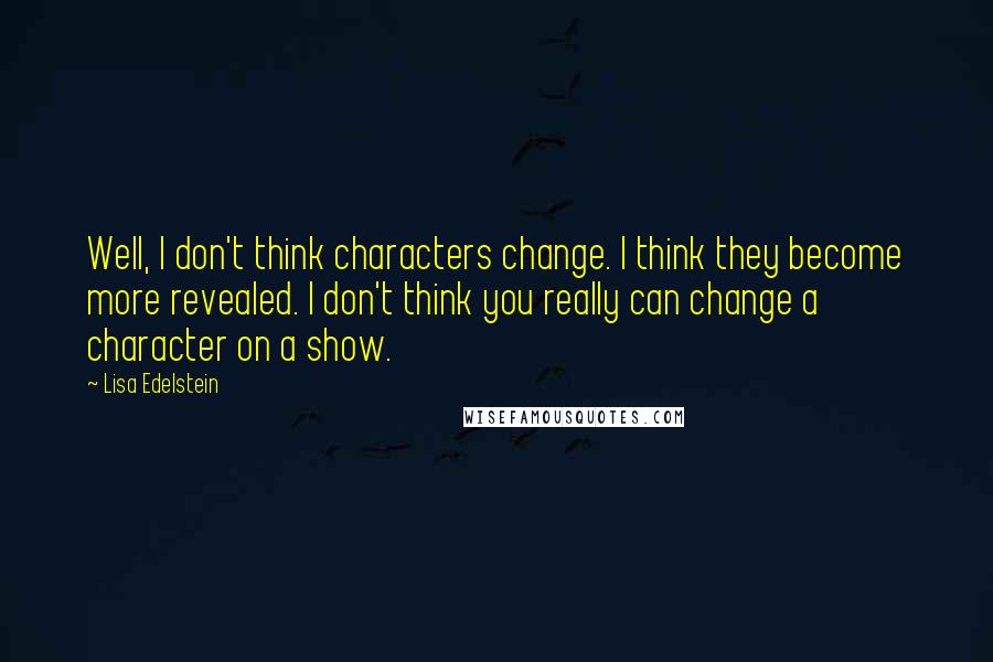 Lisa Edelstein Quotes: Well, I don't think characters change. I think they become more revealed. I don't think you really can change a character on a show.