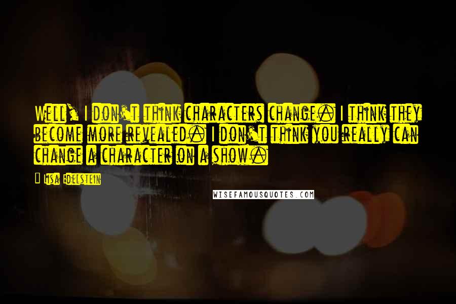 Lisa Edelstein Quotes: Well, I don't think characters change. I think they become more revealed. I don't think you really can change a character on a show.