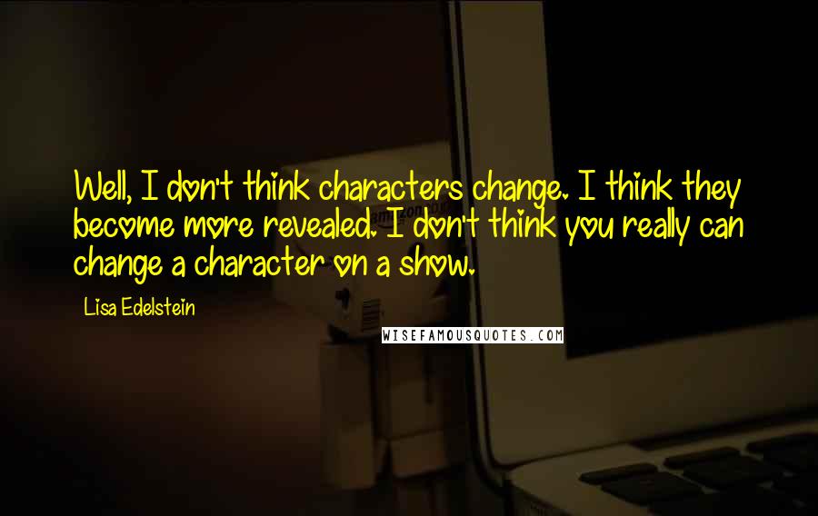 Lisa Edelstein Quotes: Well, I don't think characters change. I think they become more revealed. I don't think you really can change a character on a show.