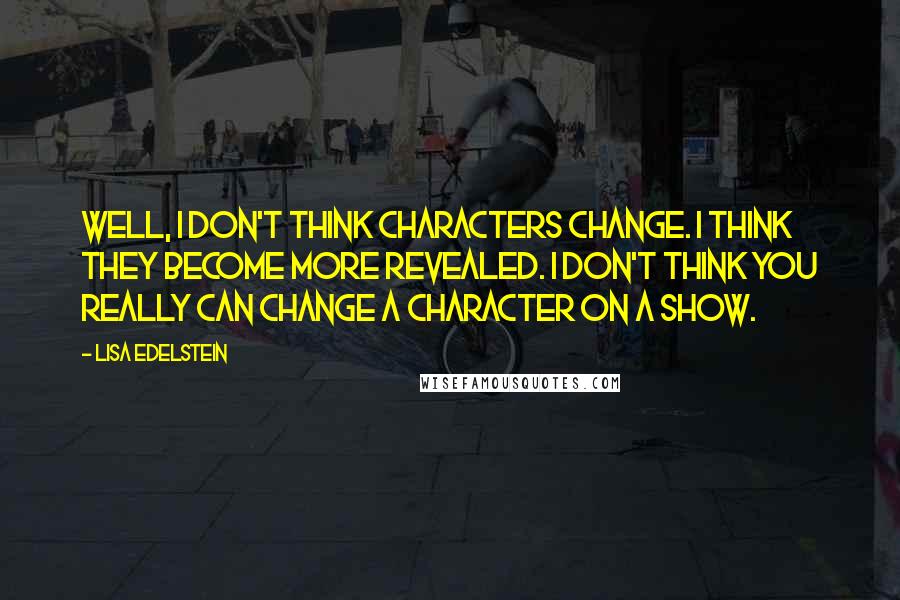 Lisa Edelstein Quotes: Well, I don't think characters change. I think they become more revealed. I don't think you really can change a character on a show.