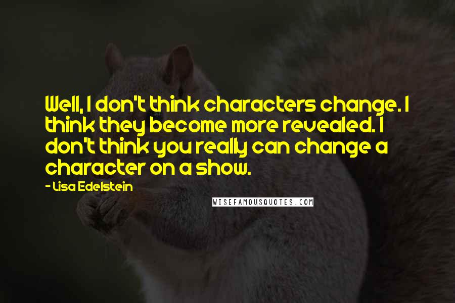 Lisa Edelstein Quotes: Well, I don't think characters change. I think they become more revealed. I don't think you really can change a character on a show.