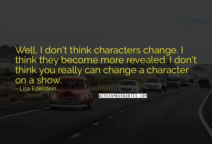 Lisa Edelstein Quotes: Well, I don't think characters change. I think they become more revealed. I don't think you really can change a character on a show.