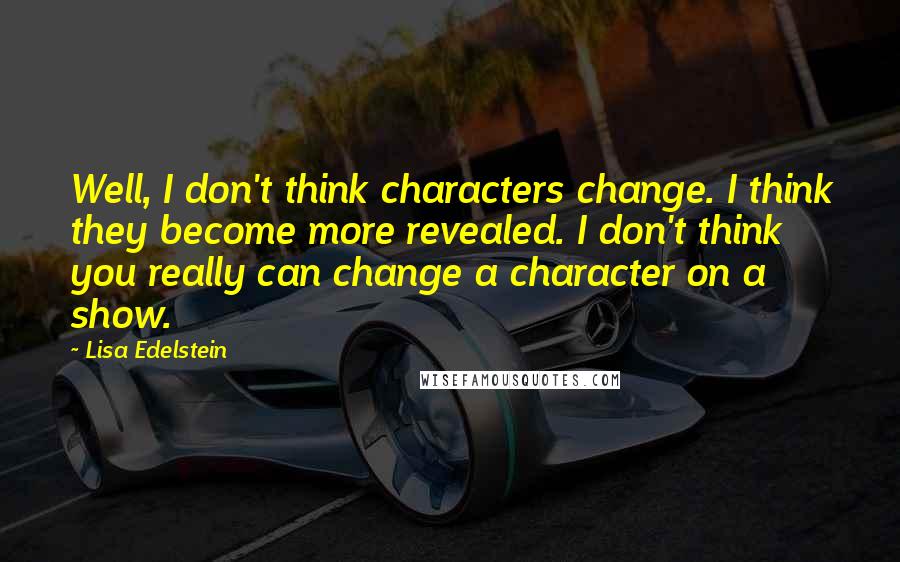 Lisa Edelstein Quotes: Well, I don't think characters change. I think they become more revealed. I don't think you really can change a character on a show.