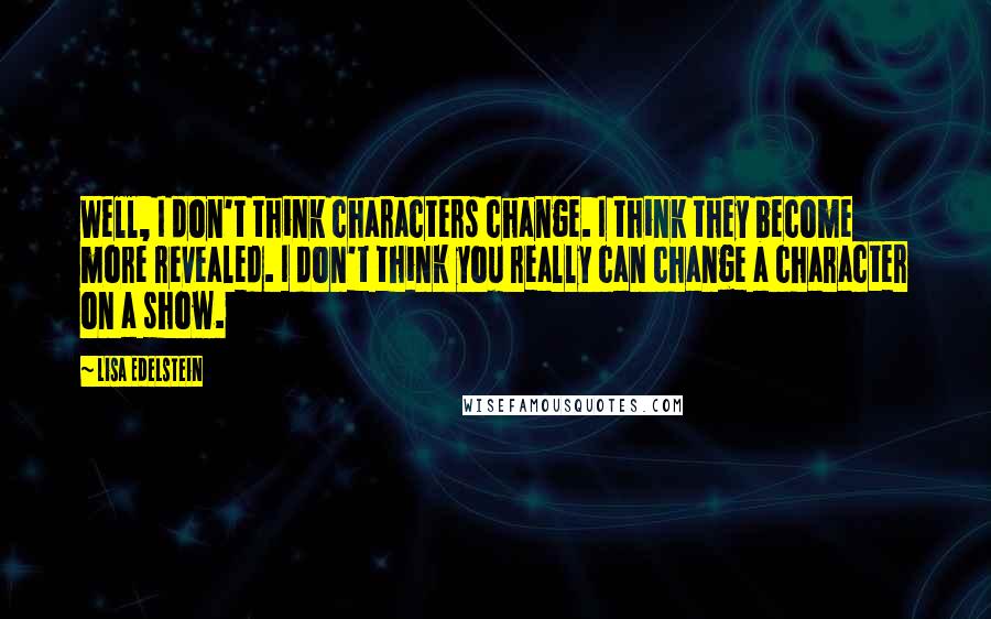 Lisa Edelstein Quotes: Well, I don't think characters change. I think they become more revealed. I don't think you really can change a character on a show.