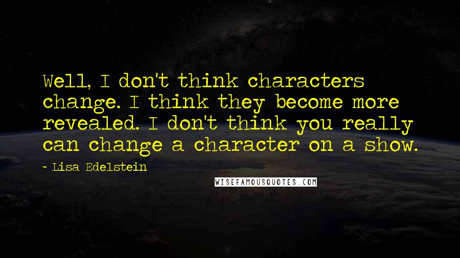 Lisa Edelstein Quotes: Well, I don't think characters change. I think they become more revealed. I don't think you really can change a character on a show.