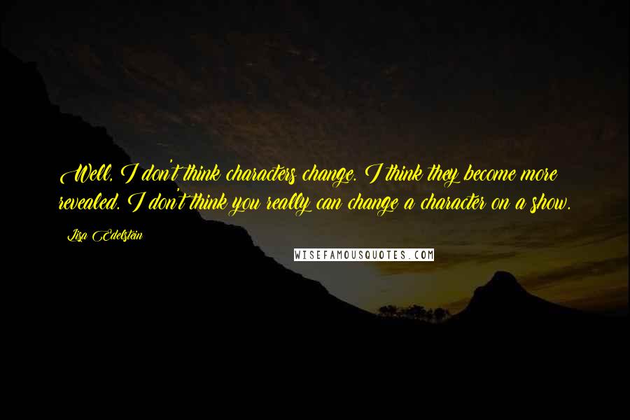 Lisa Edelstein Quotes: Well, I don't think characters change. I think they become more revealed. I don't think you really can change a character on a show.