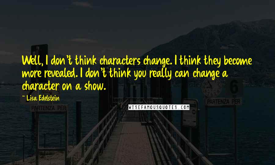 Lisa Edelstein Quotes: Well, I don't think characters change. I think they become more revealed. I don't think you really can change a character on a show.