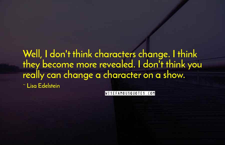 Lisa Edelstein Quotes: Well, I don't think characters change. I think they become more revealed. I don't think you really can change a character on a show.