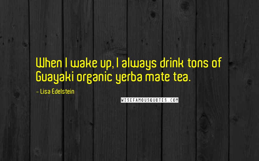 Lisa Edelstein Quotes: When I wake up, I always drink tons of Guayaki organic yerba mate tea.