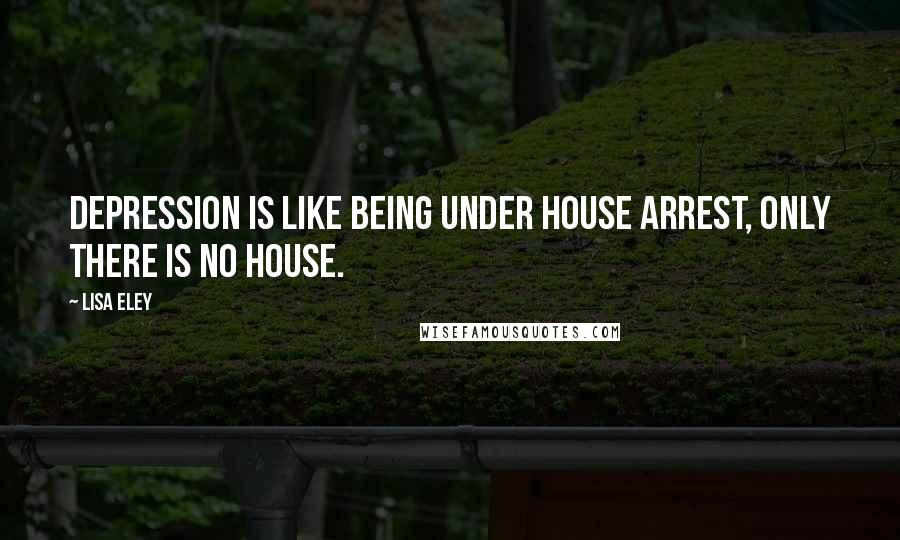 Lisa Eley Quotes: Depression is like being under house arrest, only there is no house.