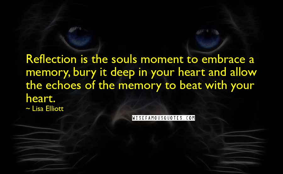 Lisa Elliott Quotes: Reflection is the souls moment to embrace a memory, bury it deep in your heart and allow the echoes of the memory to beat with your heart.