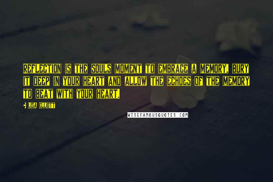 Lisa Elliott Quotes: Reflection is the souls moment to embrace a memory, bury it deep in your heart and allow the echoes of the memory to beat with your heart.