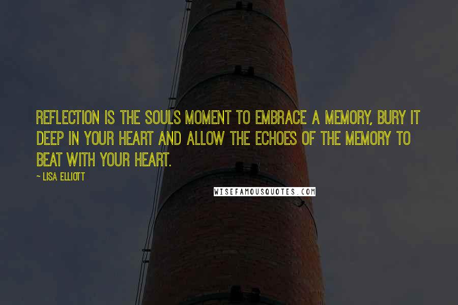 Lisa Elliott Quotes: Reflection is the souls moment to embrace a memory, bury it deep in your heart and allow the echoes of the memory to beat with your heart.