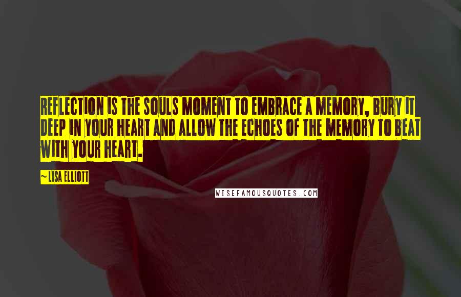 Lisa Elliott Quotes: Reflection is the souls moment to embrace a memory, bury it deep in your heart and allow the echoes of the memory to beat with your heart.
