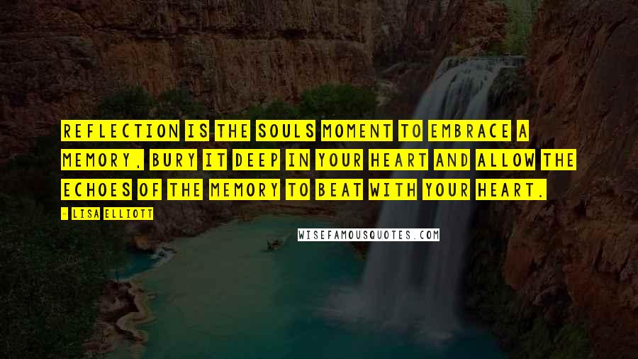 Lisa Elliott Quotes: Reflection is the souls moment to embrace a memory, bury it deep in your heart and allow the echoes of the memory to beat with your heart.