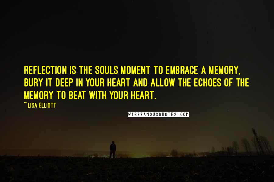 Lisa Elliott Quotes: Reflection is the souls moment to embrace a memory, bury it deep in your heart and allow the echoes of the memory to beat with your heart.
