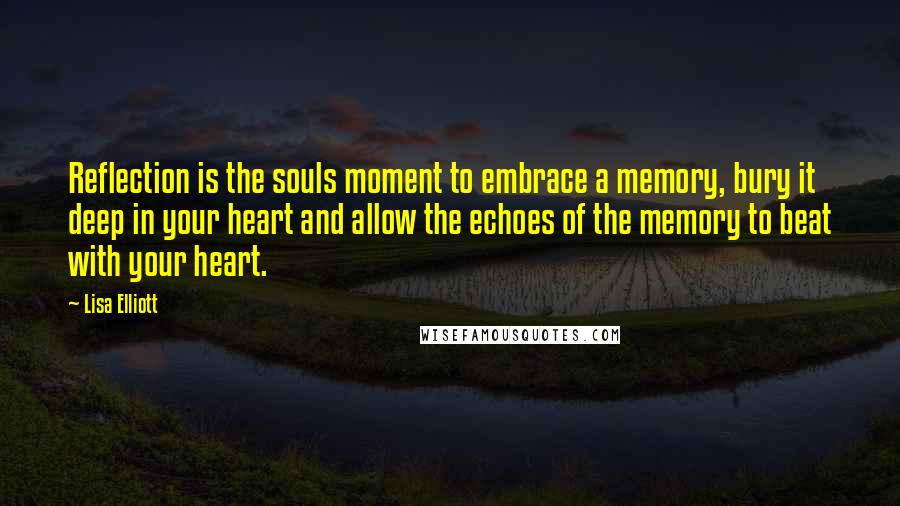 Lisa Elliott Quotes: Reflection is the souls moment to embrace a memory, bury it deep in your heart and allow the echoes of the memory to beat with your heart.