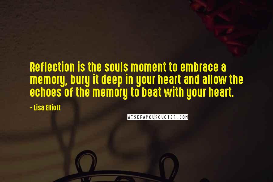 Lisa Elliott Quotes: Reflection is the souls moment to embrace a memory, bury it deep in your heart and allow the echoes of the memory to beat with your heart.