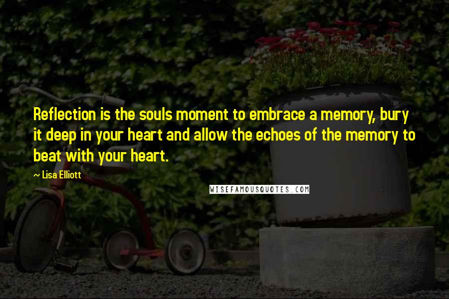 Lisa Elliott Quotes: Reflection is the souls moment to embrace a memory, bury it deep in your heart and allow the echoes of the memory to beat with your heart.