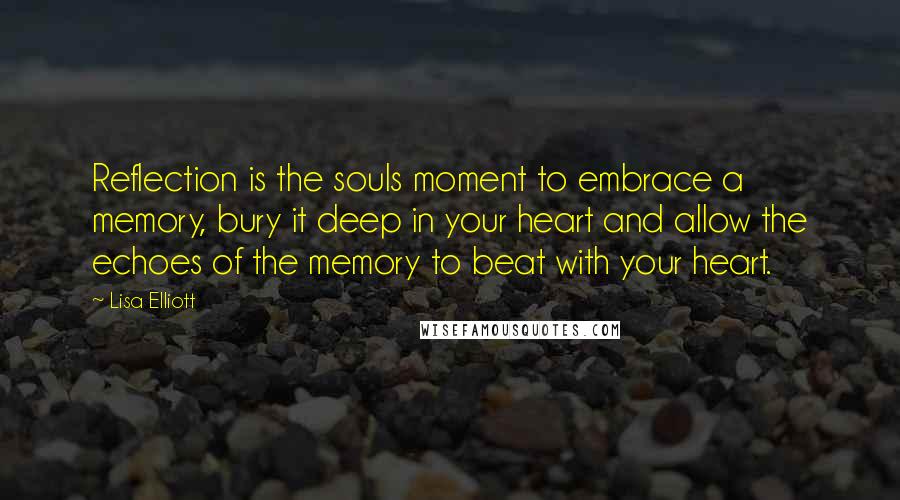 Lisa Elliott Quotes: Reflection is the souls moment to embrace a memory, bury it deep in your heart and allow the echoes of the memory to beat with your heart.