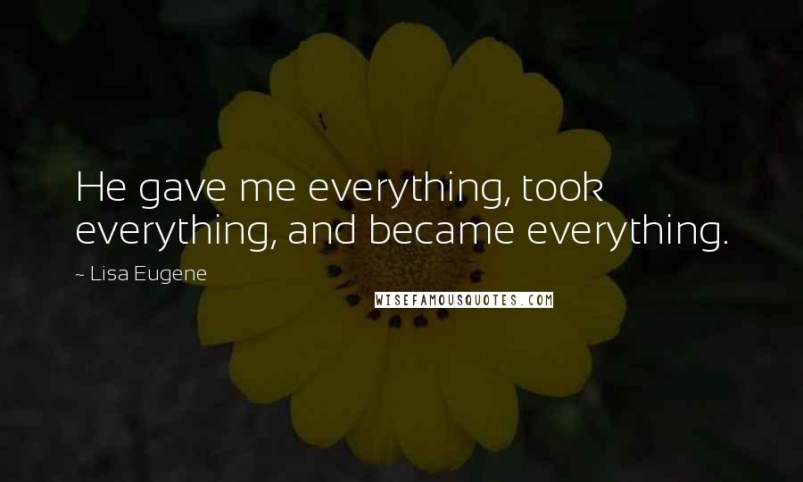 Lisa Eugene Quotes: He gave me everything, took everything, and became everything.